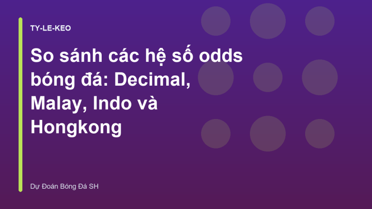 So sánh các hệ số odds bóng đá: Decimal, Malay, Indo và Hongkong